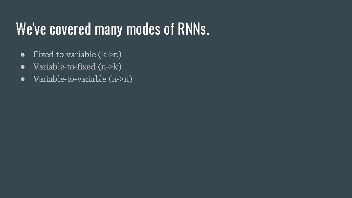 We've covered many modes of RNNs. ● Fixed-to-variable (k->n) ● Variable-to-fixed (n->k) ● Variable-to-variable
