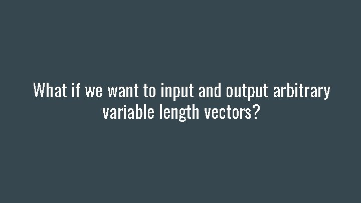 What if we want to input and output arbitrary variable length vectors? 