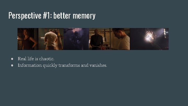 Perspective #1: better memory ● Real life is chaotic. ● Information quickly transforms and
