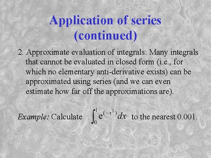 Application of series (continued) 2. Approximate evaluation of integrals: Many integrals that cannot be