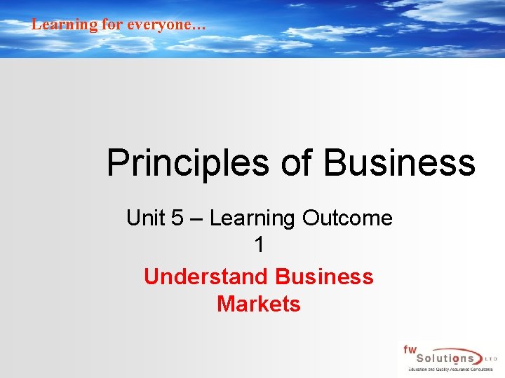 Learning for everyone… Principles of Business Unit 5 – Learning Outcome 1 Understand Business