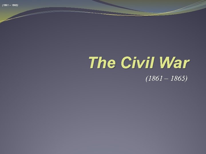 (1861 – 1865) The Civil War (1861 – 1865) 