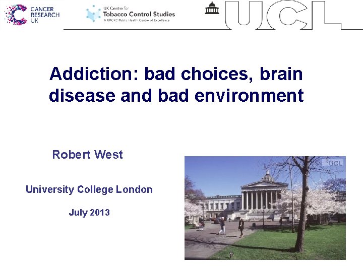 Addiction: bad choices, brain disease and bad environment Robert West University College London July
