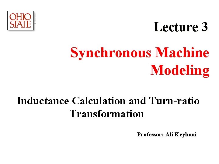 Lecture 3 Synchronous Machine Modeling Inductance Calculation and Turn-ratio Transformation Professor: Ali Keyhani 