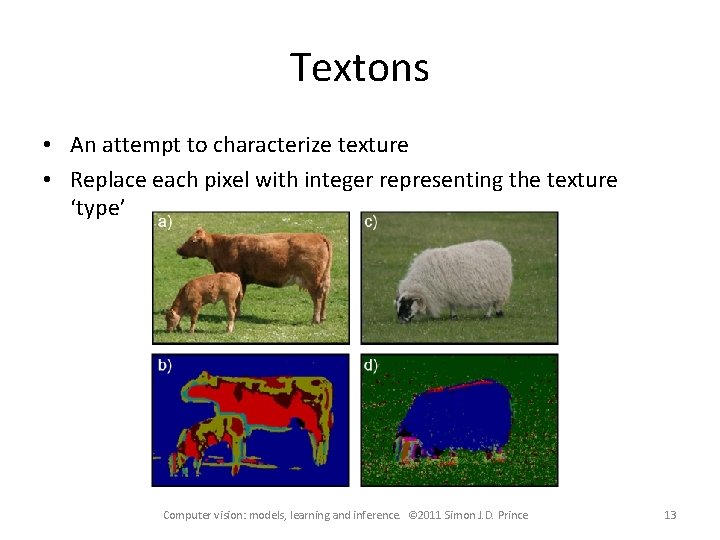 Textons • An attempt to characterize texture • Replace each pixel with integer representing