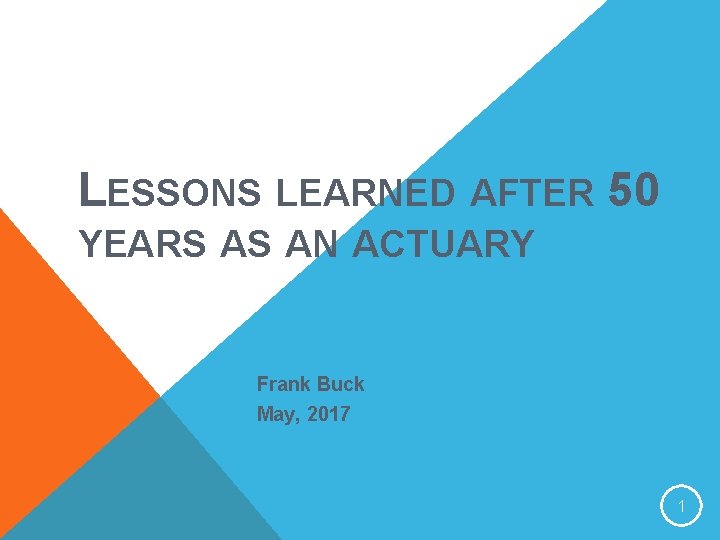 LESSONS LEARNED AFTER 50 YEARS AS AN ACTUARY Frank Buck May, 2017 1 