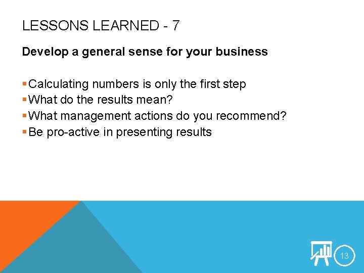 LESSONS LEARNED - 7 Develop a general sense for your business § Calculating numbers
