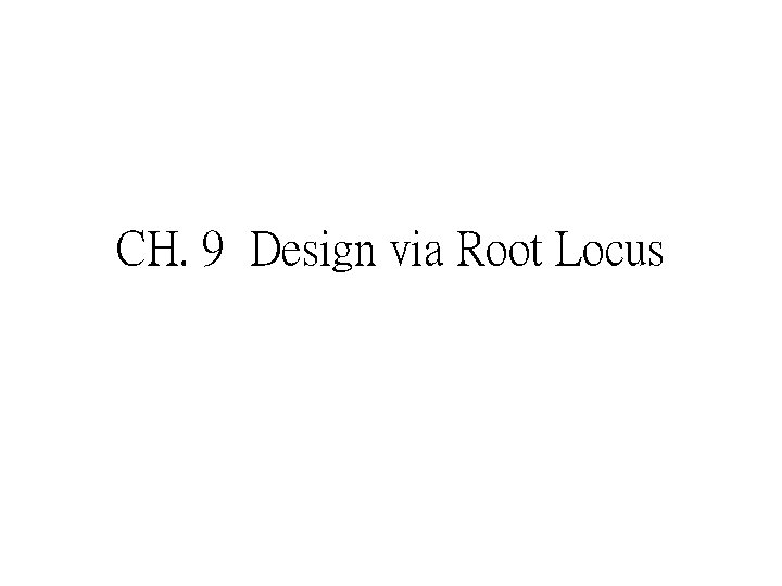 CH. 9 Design via Root Locus 