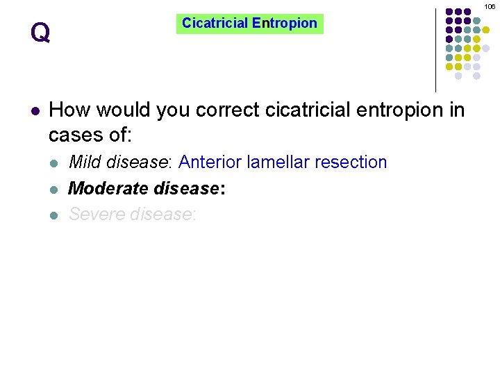 106 Q l Cicatricial Entropion How would you correct cicatricial entropion in cases of: