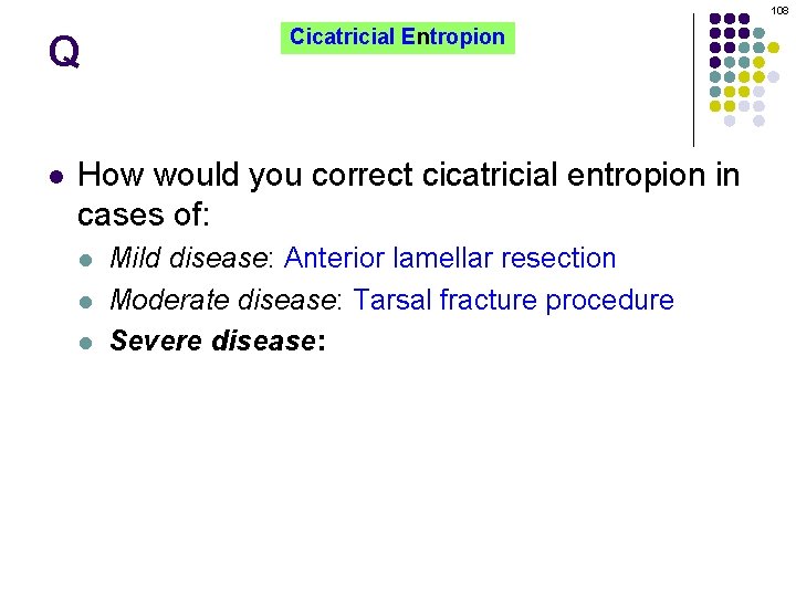 108 Q l Cicatricial Entropion How would you correct cicatricial entropion in cases of: