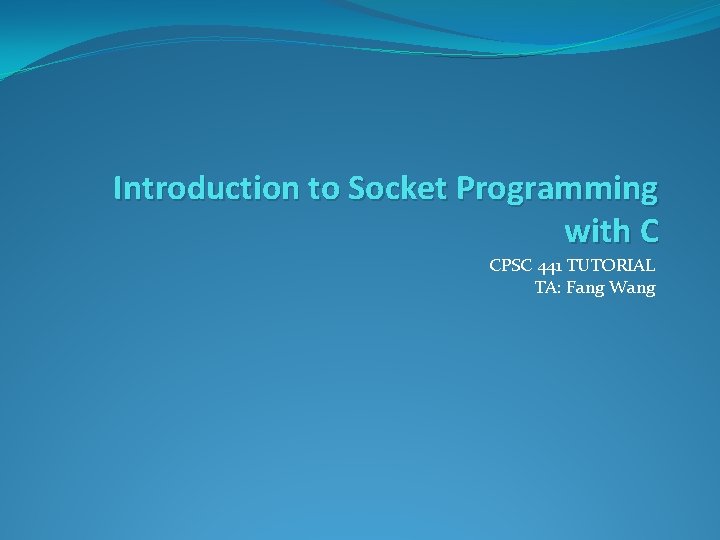 Introduction to Socket Programming with C CPSC 441 TUTORIAL TA: Fang Wang 