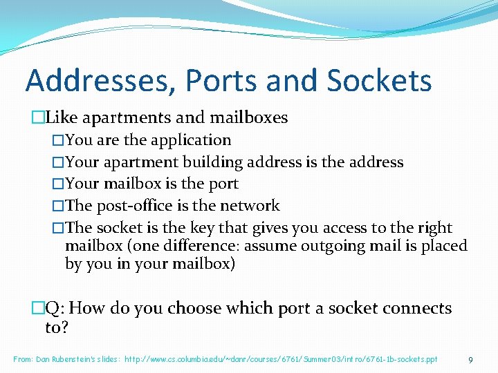 Addresses, Ports and Sockets �Like apartments and mailboxes �You are the application �Your apartment