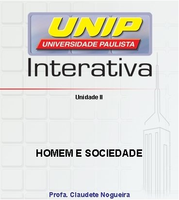 Unidade II HOMEM E SOCIEDADE Profa. Claudete Nogueira 