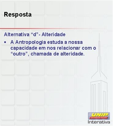 Resposta Alternativa “d”- Alteridade § A Antropologia estuda a nossa capacidade em nos relacionar