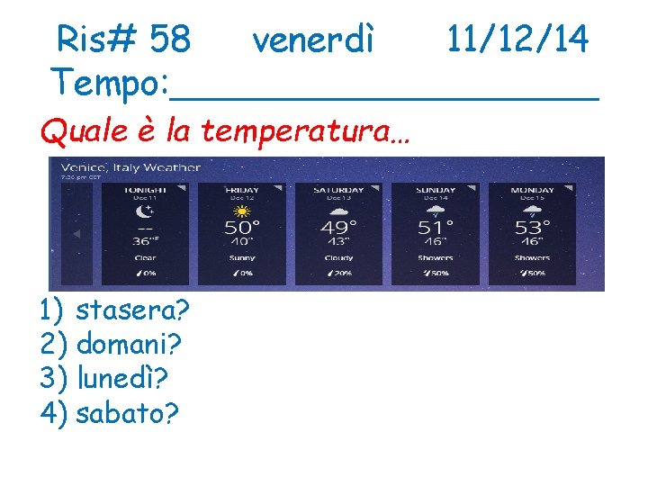 Ris# 58 venerdì 11/12/14 Tempo: __________ Quale è la temperatura… 1) stasera? 2) domani?