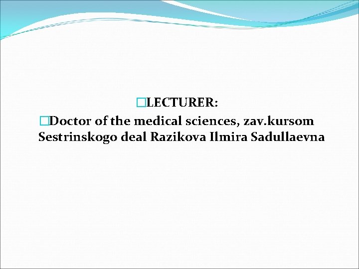 �LECTURER: �Doctor of the medical sciences, zav. kursom Sestrinskogo deal Razikova Ilmira Sadullaevna 