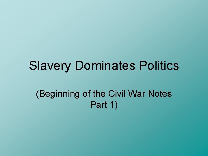 Slavery Dominates Politics (Beginning of the Civil War Notes Part 1) 