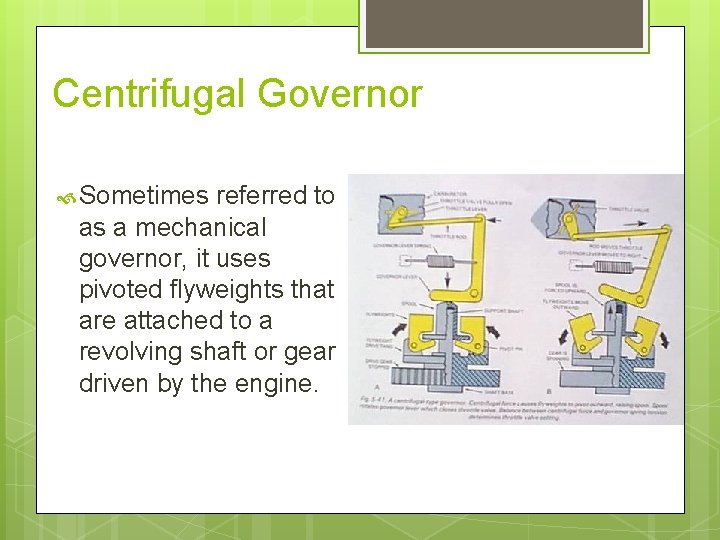 Centrifugal Governor Sometimes referred to as a mechanical governor, it uses pivoted flyweights that