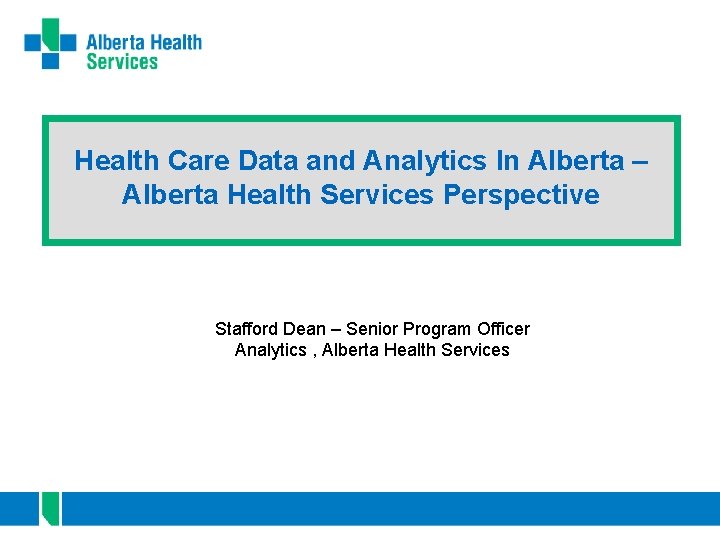 Health Care Data and Analytics In Alberta – Alberta Health Services Perspective Stafford Dean