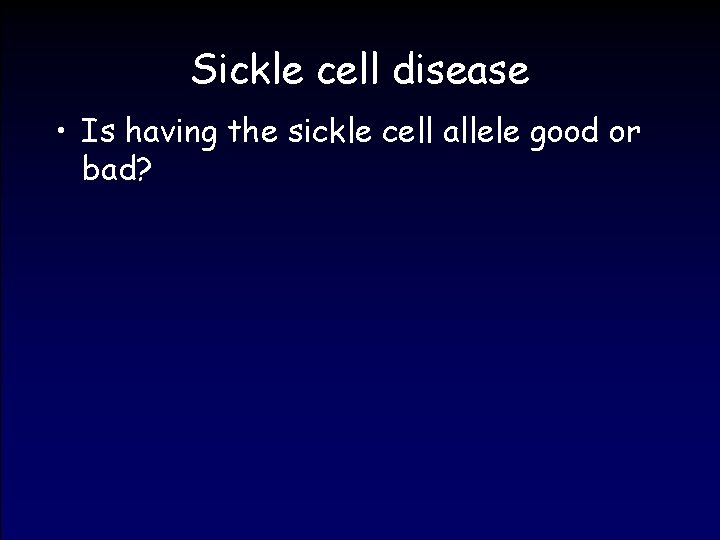 Sickle cell disease • Is having the sickle cell allele good or bad? 