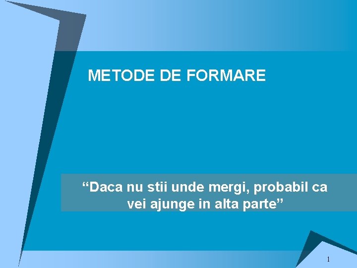 METODE DE FORMARE “Daca nu stii unde mergi, probabil ca vei ajunge in alta METODE DE FORMARE “Daca nu stii unde mergi, probabil ca vei ajunge in alta