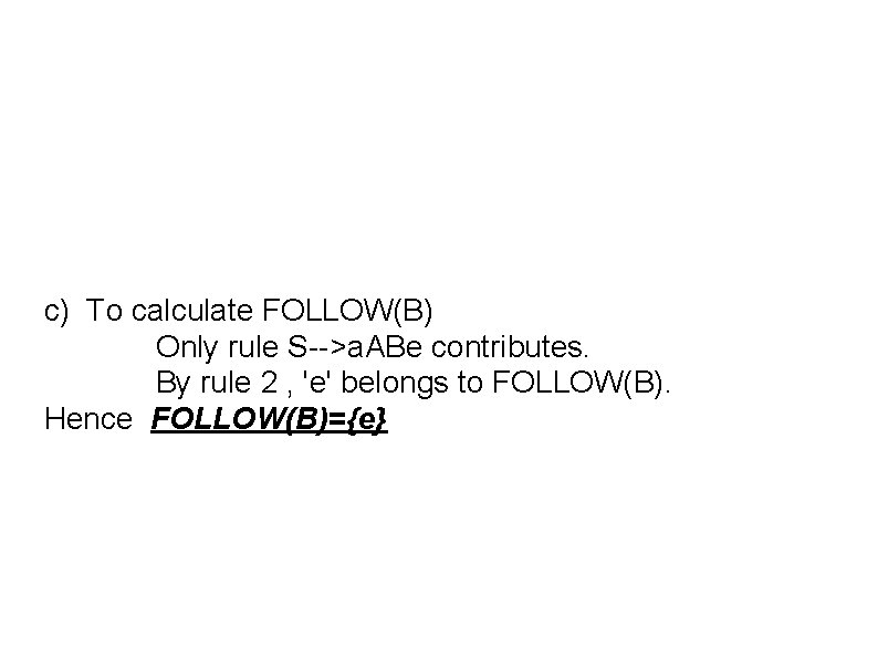 c) To calculate FOLLOW(B) Only rule S-->a. ABe contributes. By rule 2 , 'e'