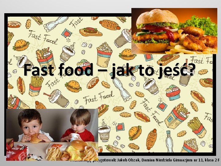 Fast food – jak to jeść? Prezentację przygotowali: Jakub Olszak, Damian Niedziela Gimnazjum nr