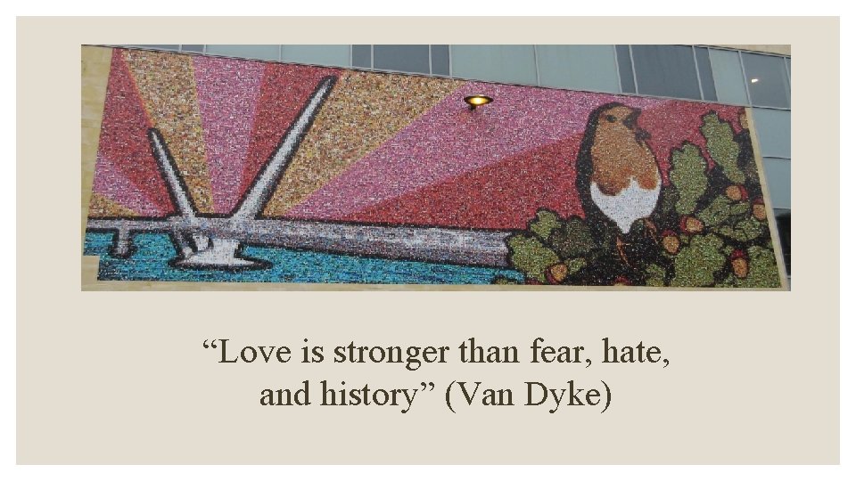 “Love is stronger than fear, hate, and history” (Van Dyke) 