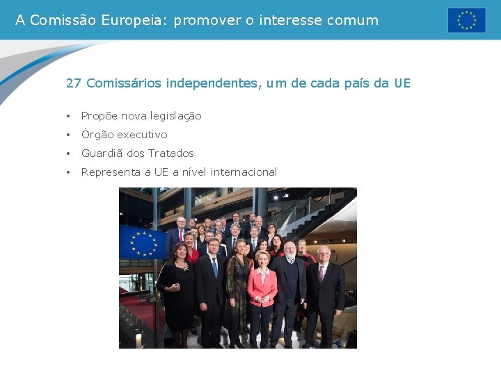 A Comissão Europeia: promover o interesse comum 27 Comissários independentes, um de cada país A Comissão Europeia: promover o interesse comum 27 Comissários independentes, um de cada país
