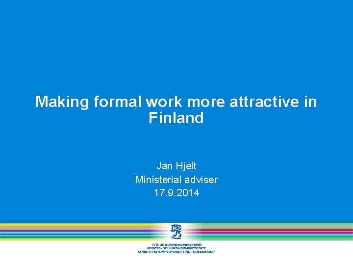 Making formal work more attractive in Finland Jan Hjelt Ministerial adviser 17. 9. 2014