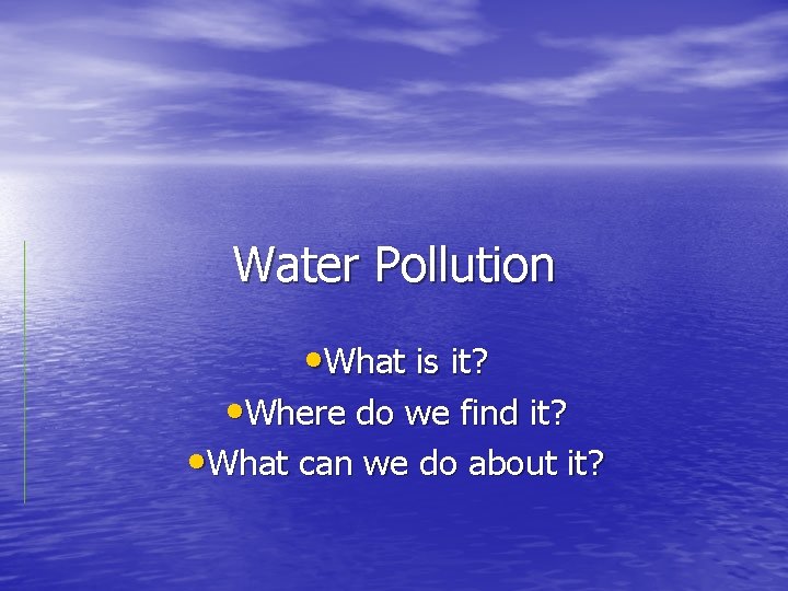 Water Pollution • What is it? • Where do we find it? • What