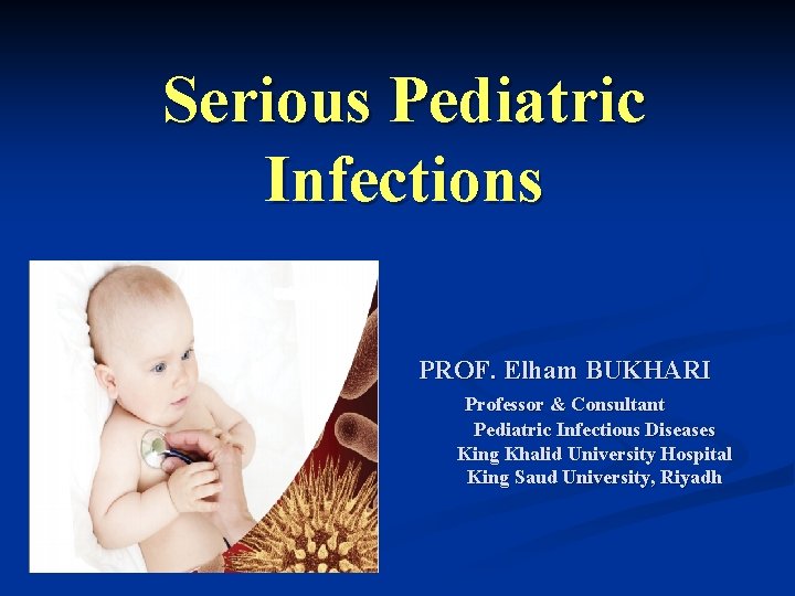 Serious Pediatric Infections PROF. Elham BUKHARI Professor & Consultant Pediatric Infectious Diseases King Khalid