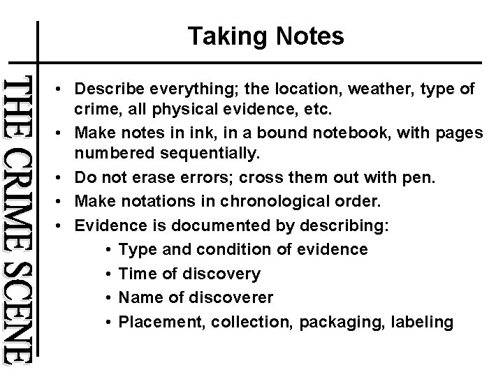 Taking Notes • Describe everything; the location, weather, type of crime, all physical evidence,