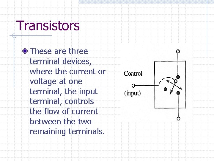 Transistors These are three terminal devices, where the current or voltage at one terminal,