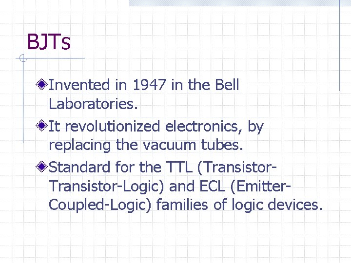 BJTs Invented in 1947 in the Bell Laboratories. It revolutionized electronics, by replacing the