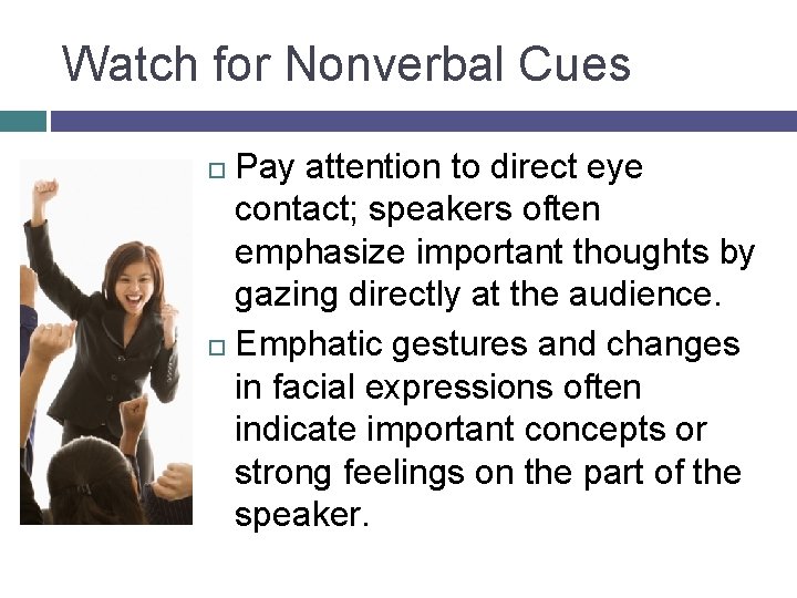 Watch for Nonverbal Cues Pay attention to direct eye contact; speakers often emphasize important