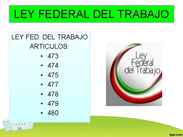 LEY FEDERAL DEL TRABAJO LEY FED. DEL TRABAJO ARTICULOS: • 473 • 474 •
