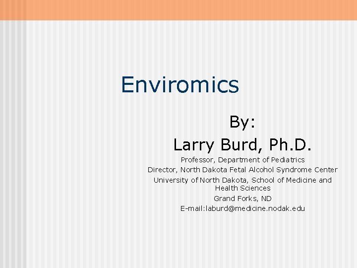 Enviromics By: Larry Burd, Ph. D. Professor, Department of Pediatrics Director, North Dakota Fetal