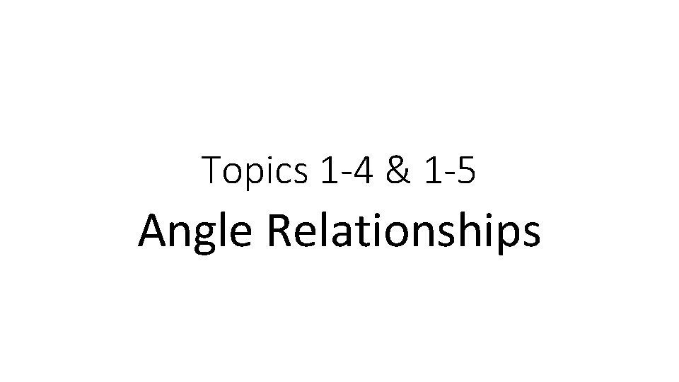 Topics 1 -4 & 1 -5 Angle Relationships Topics 1 -4 & 1 -5 Angle Relationships
