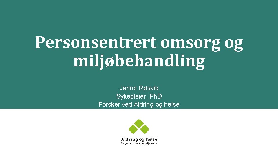 Personsentrert omsorg og miljøbehandling Janne Røsvik Sykepleier, Ph. D Forsker ved Aldring og helse