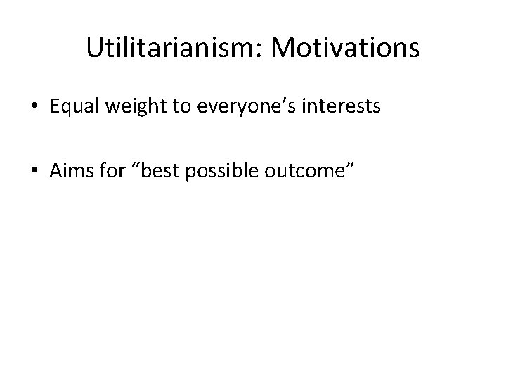 Utilitarianism: Motivations • Equal weight to everyone’s interests • Aims for “best possible outcome”