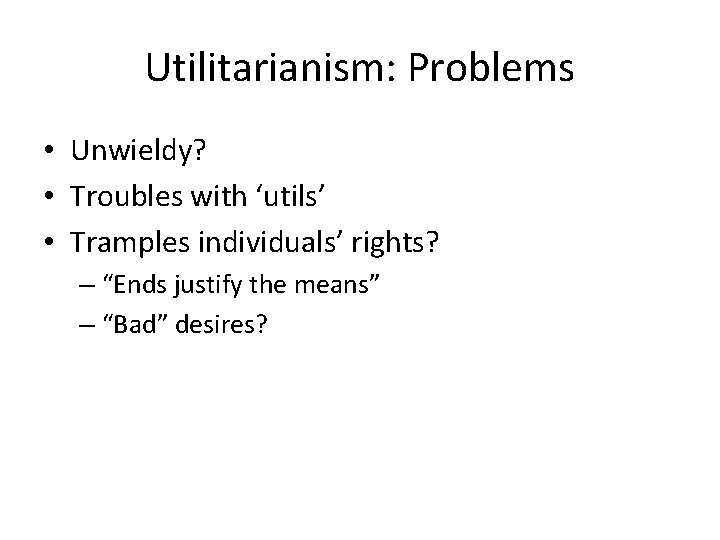 Utilitarianism: Problems • Unwieldy? • Troubles with ‘utils’ • Tramples individuals’ rights? – “Ends