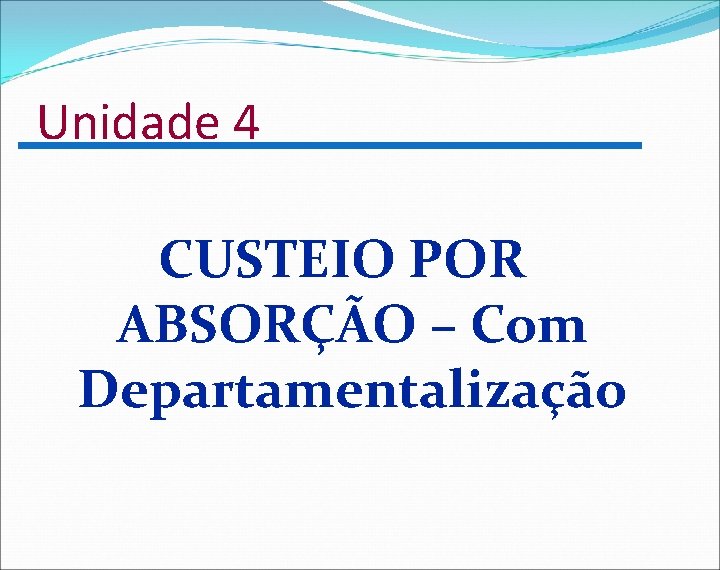 Unidade 4 CUSTEIO POR ABSORÇÃO – Com Departamentalização 