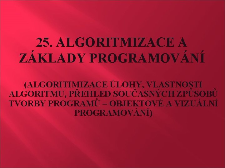 25. ALGORITMIZACE A ZÁKLADY PROGRAMOVÁNÍ (ALGORITIMIZACE ÚLOHY, VLASTNOSTI ALGORITMU, PŘEHLED SOUČASNÝCH ZPŮSOBŮ TVORBY PROGRAMŮ