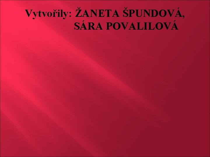 Vytvořily: ŽANETA ŠPUNDOVÁ, SÁRA POVALILOVÁ 