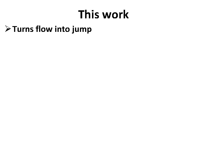 This work Ø Turns flow into jump 
