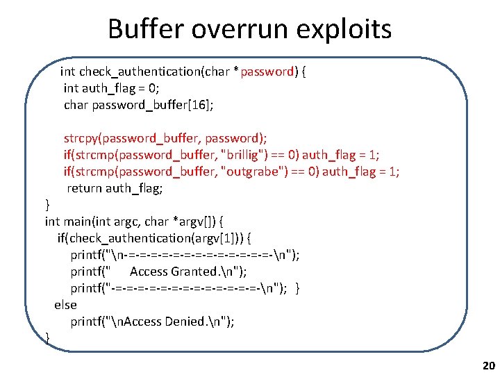Buffer overrun exploits int check_authentication(char *password) { int auth_flag = 0; char password_buffer[16]; strcpy(password_buffer,