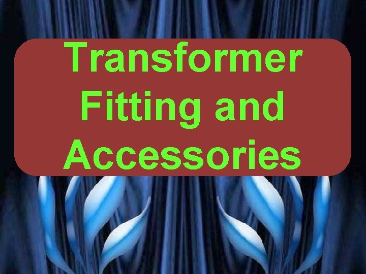 Transformer TRANSFORMER Fitting and FITTING AND Accessories ACCESSORIES PRESENTED BY PROF. VG PATEL 