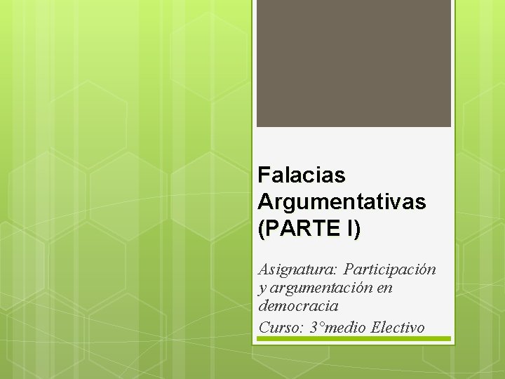 Falacias Argumentativas (PARTE I) Asignatura: Participación y argumentación en democracia Curso: 3°medio Electivo Falacias Argumentativas (PARTE I) Asignatura: Participación y argumentación en democracia Curso: 3°medio Electivo