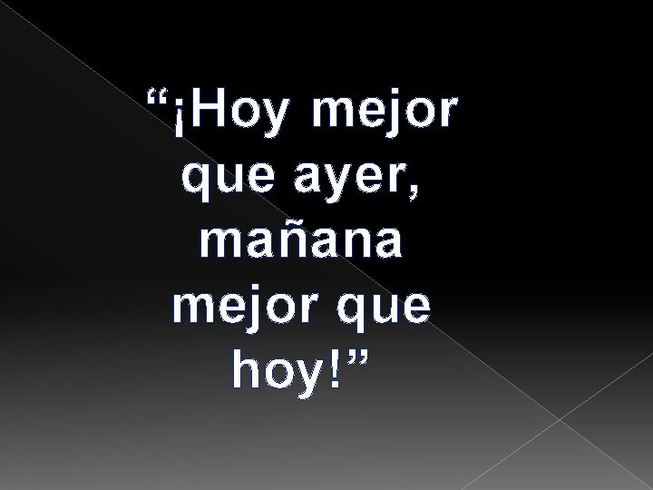 “¡Hoy mejor que ayer, mañana mejor que hoy!” 